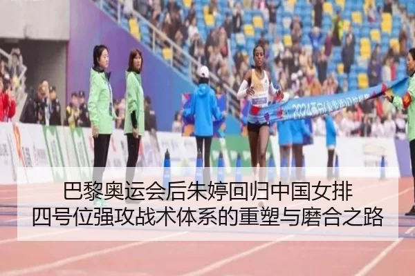 巴黎奥运会后朱婷回归中国女排 四号位强攻战术体系的重塑与磨合之路 - XINGCAI SPORTS