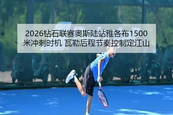 2026钻石联赛奥斯陆站雅各布1500米冲刺时机 瓦勒后程节奏控制定江山